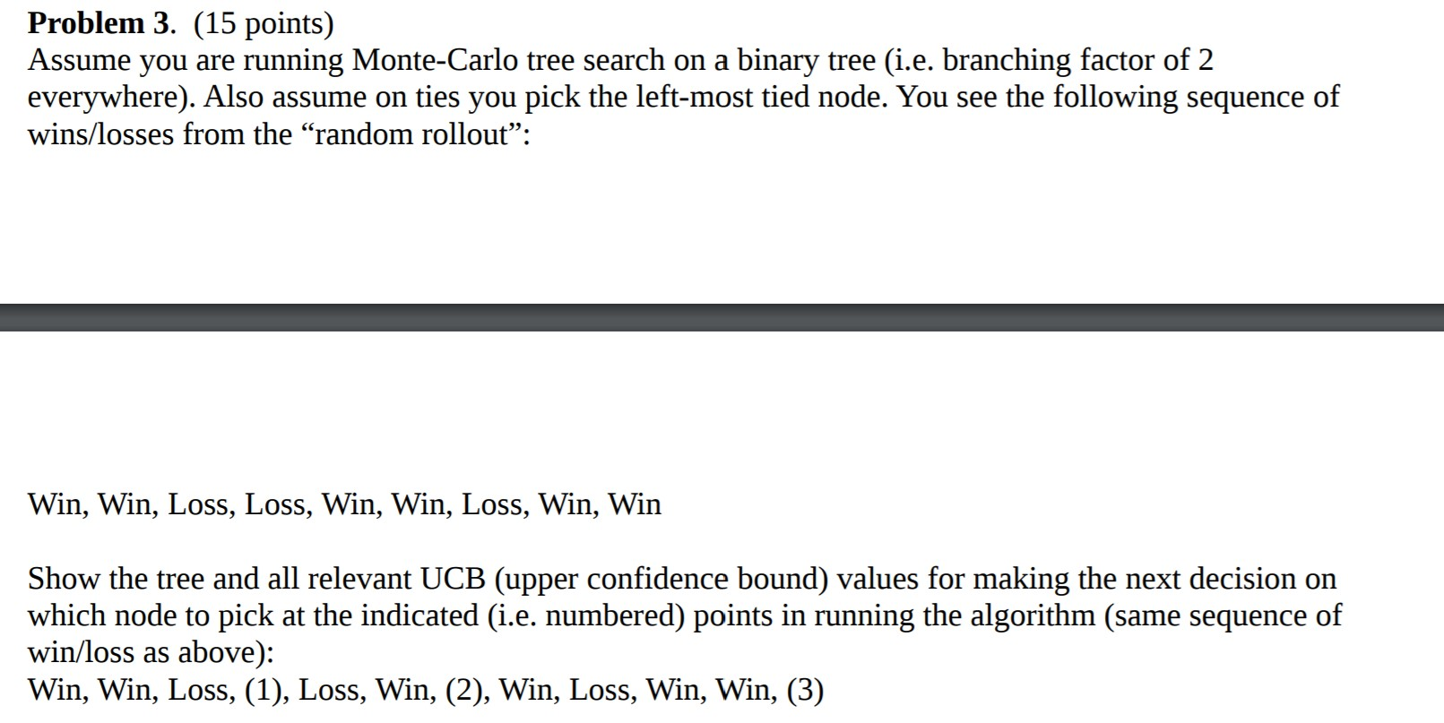  Problem 3. (15 points) Assume you are running Monte-Carlo tree search