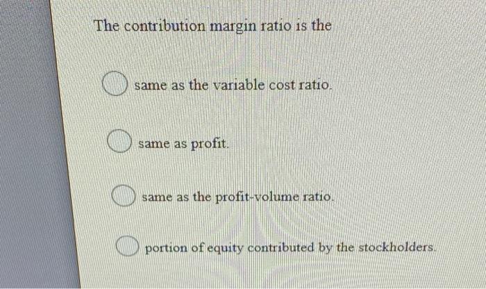  The contribution margin ratio is the same as the variable cost