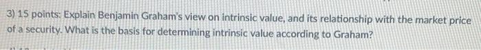  3) 15 points: Explain Benjamin Graham's view on intrinsic value, and