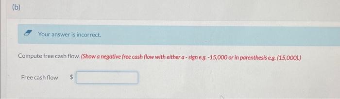  Your answer is incorrect. Compute free cash flow. (Show a negative