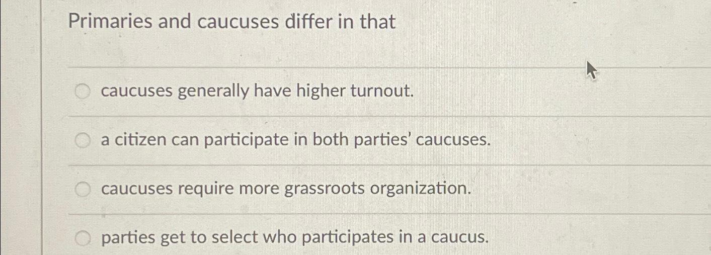  Primaries and caucuses differ in that caucuses generally have higher turnout.