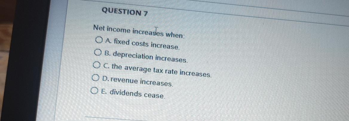 QUESTION 7 Net income increases when: O A. fixed costs increase.