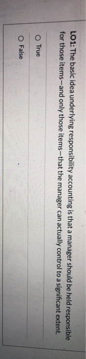  LO1: The basic idea underlying responsibility accounting is that a manager