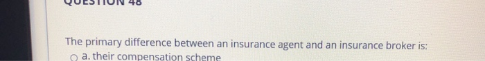  QUESTIUN 40 The primary difference between an insurance agent and an