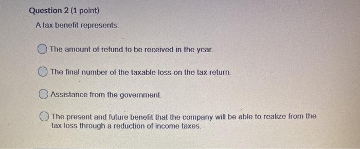  Question 2 (1 point) A tax benefit represents: The amount of