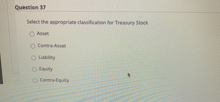  Question 37 Select the appropriate classification for Treasury Stock O Asset