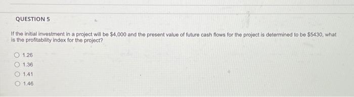  QUESTION 5 If the initial investment in a project will be