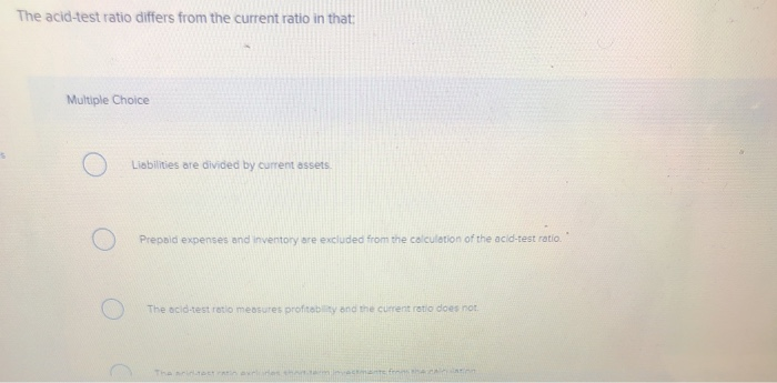  The acid-test ratio differs from the current ratio in that: Multiple