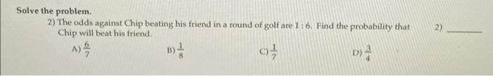  2) Solve the problem. 2) The odds against Chip beating his