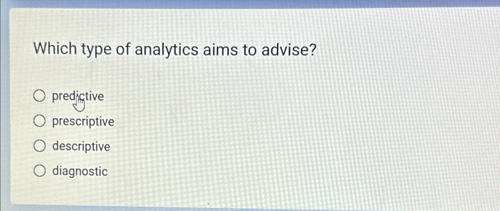  Which type of analytics aims to advise? predjictive prescriptive descriptive diagnostic