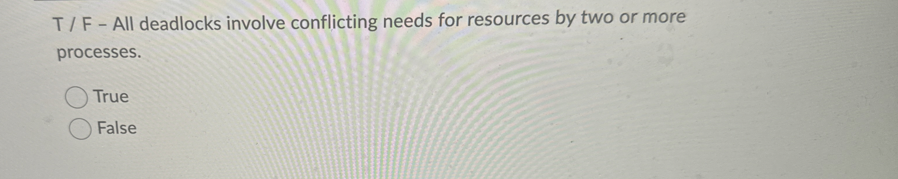  T / F - All deadlocks involve conflicting needs for resources