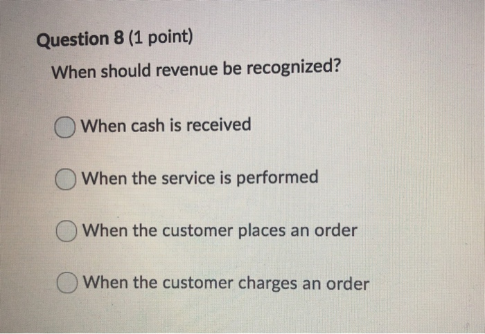  Question 8 (1 point) When should revenue be recognized? When cash
