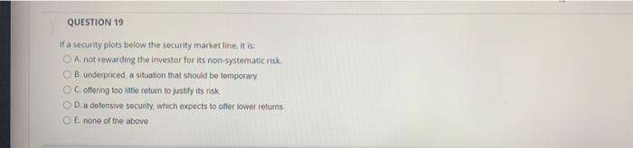  QUESTION 19 If a security plots below the security market line,