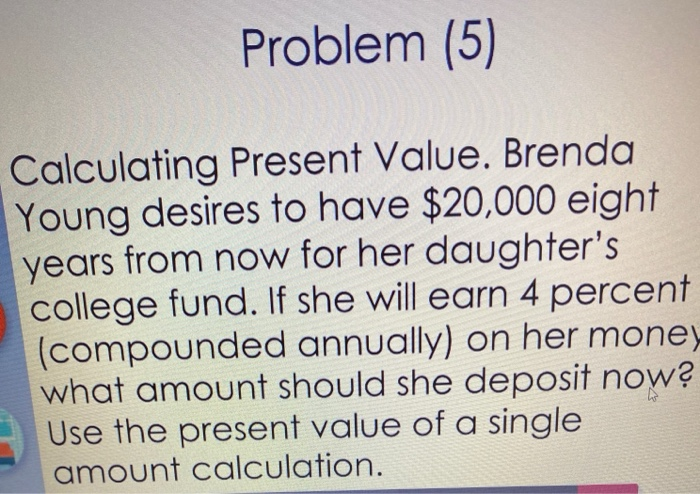  Problem (5) Calculating Present Value. Brenda Young desires to have $20,000