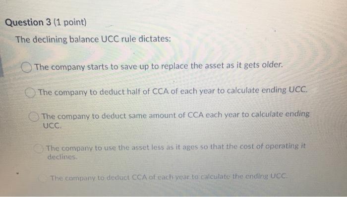  Question 3 (1 point) The declining balance UCC rule dictates: The