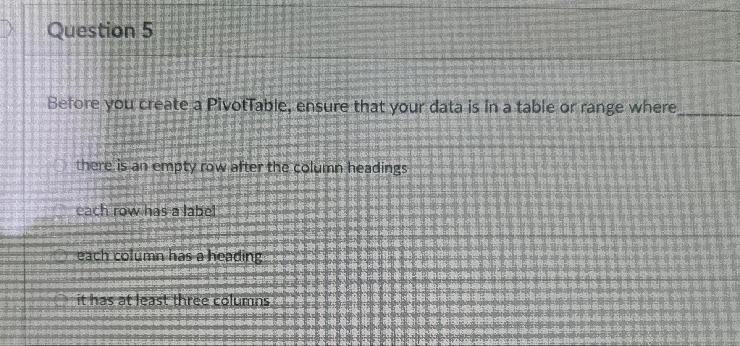 Question 5 Before you create a PivotTable, ensure that your data
