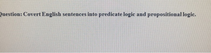  Question: Covert English sentences into predicate logic and propositional logic
