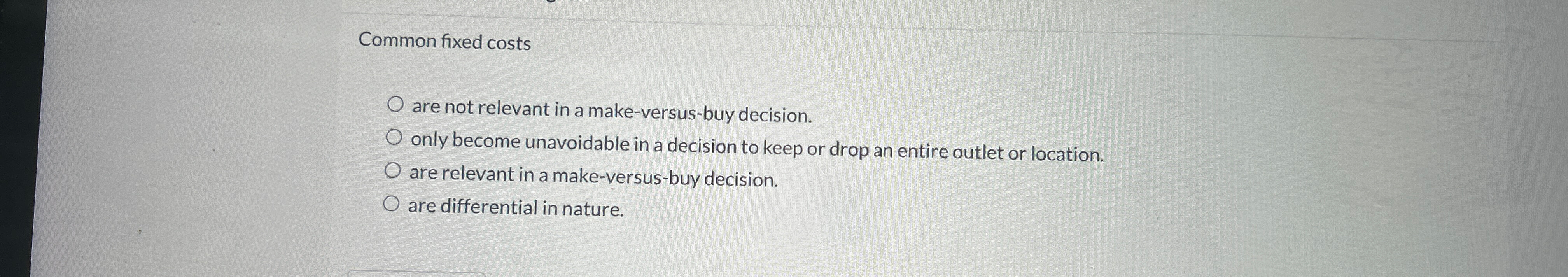  Common fixed costs are not relevant in a make-versus-buy decision. only