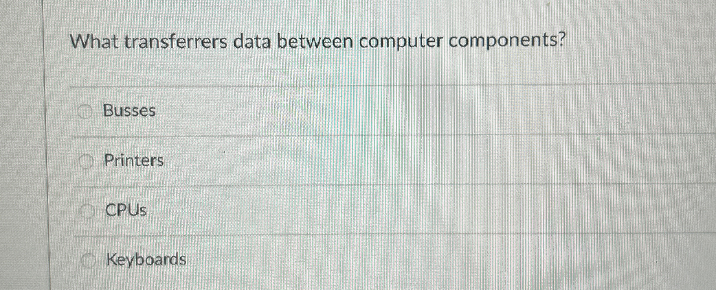  What transferrers data between computer components? Busses Printers CPUS Keyboards 