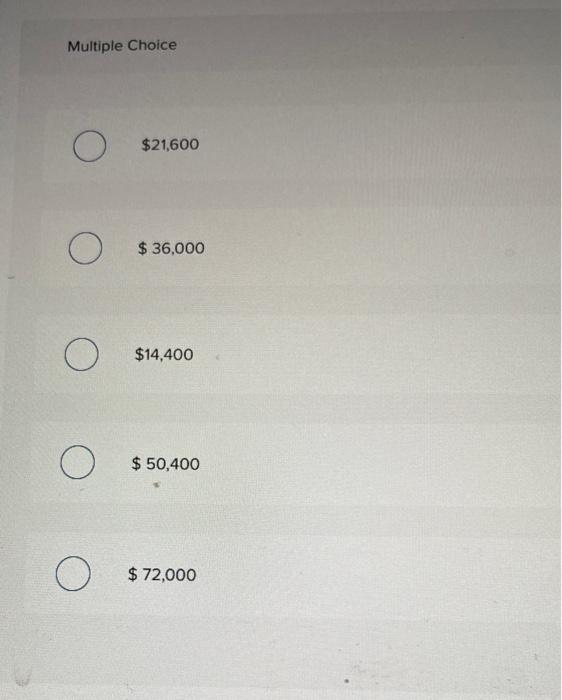 help please $36,0007 $14.400: bo $21600. c) $36.000 d) $50.400 e) $72,000.