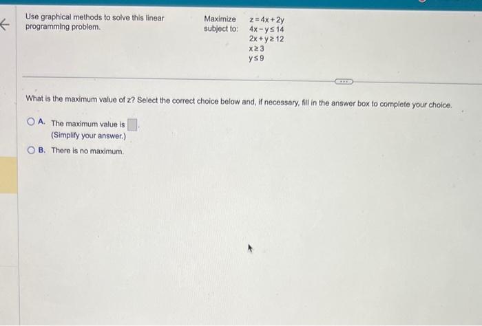  Use graphical methods to solve this linear programming problem. Maximizesubjectto:z=4x+2y4xy142x+y12x3y9 What