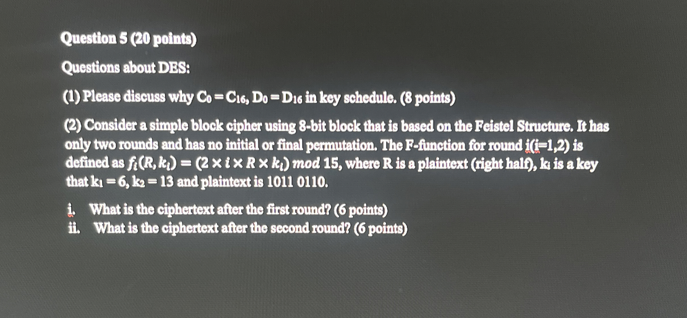  Question 5(20 points) Questions about DES: (1) Please discuss why C0=C16,D0=D16
