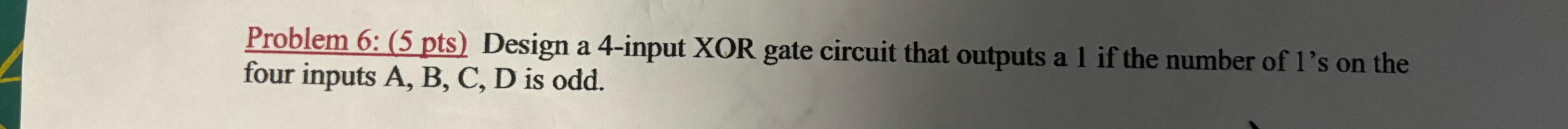  Problem 6: (5 pts) Design a 4-input XOR gate circuit that