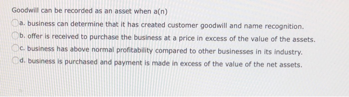  Goodwill can be recorded as an asset when a(n) a. business