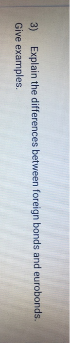  3) Explain the differences between foreign bonds and eurobonds. Give examples