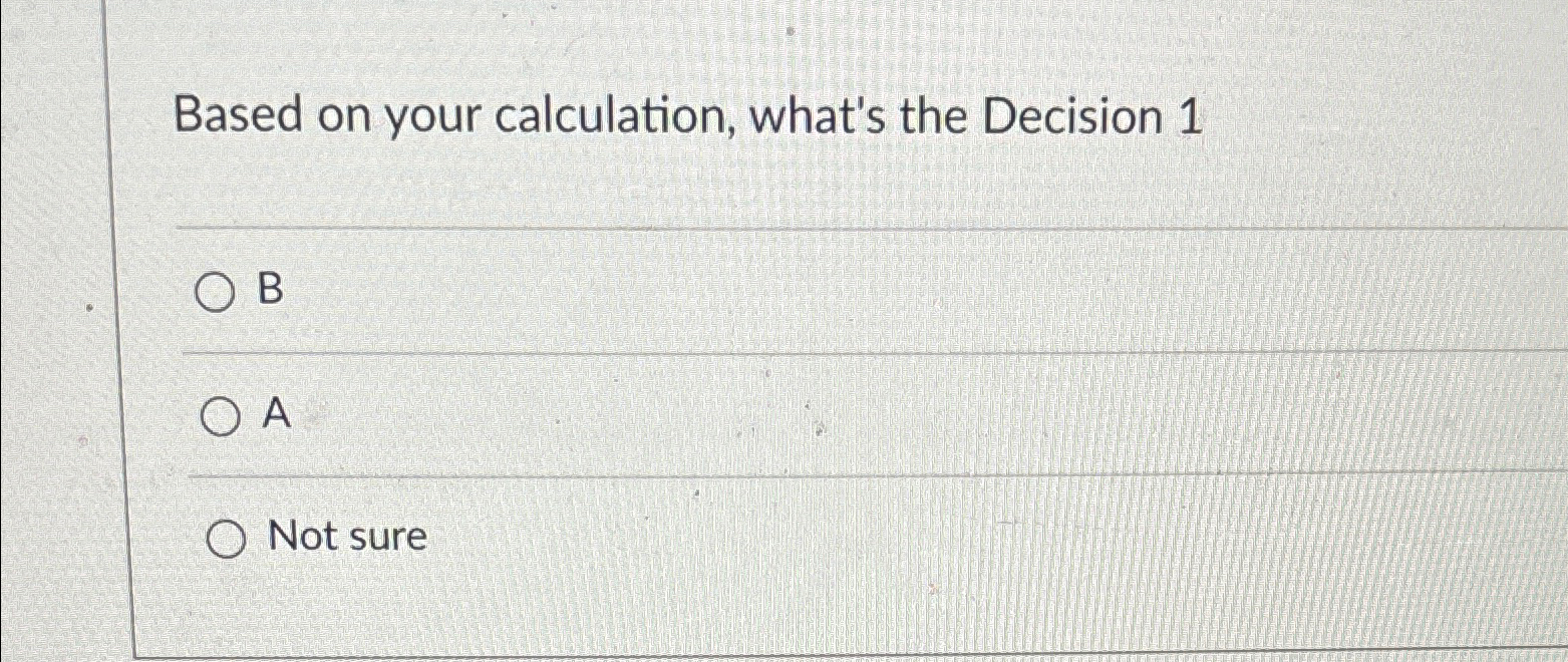  Based on your calculation, what's the Decision 1 B A Not