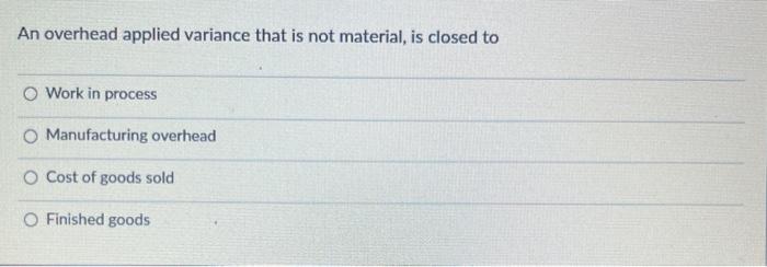 An overhead applied variance that is not material, is closed to