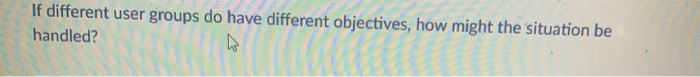  If different user groups do have different objectives, how might the