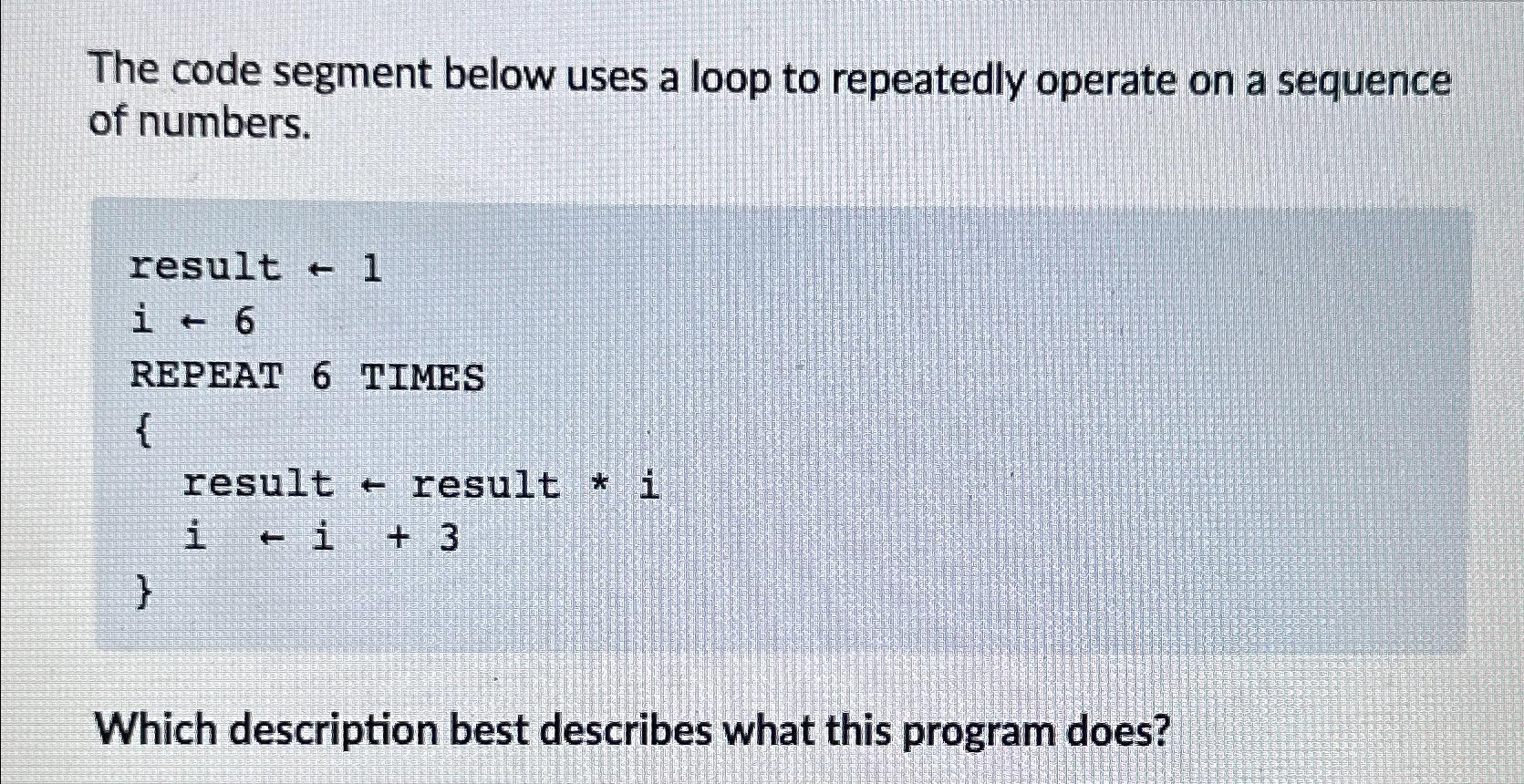  The code segment below uses a loop to repeatedly operate on