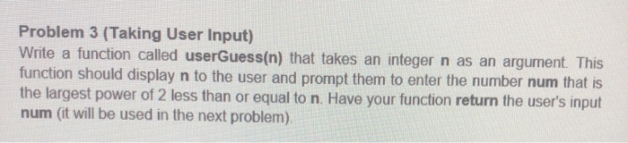 python Problem 3 (Taking User Input) Write a function called userGuess(n) that