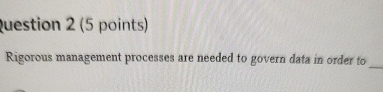  uestion 2(5 points) Rigorous management processes are needed to govern data