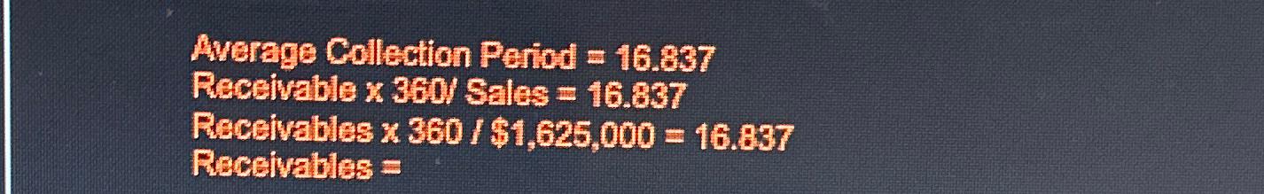  Average Collection Period =16.837 Receivable 360? Sales =16.837 Receivables 360$1,625,000=16.837 Receivables