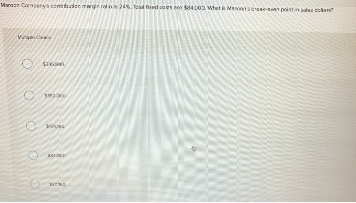  Maroon Company's contribution margin ratio is 24%. Total fixed costs are