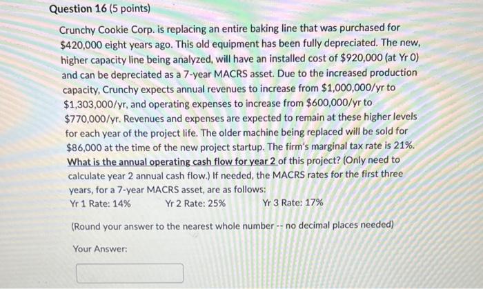  Question 16 (5 points) Crunchy Cookie Corp. is replacing an entire