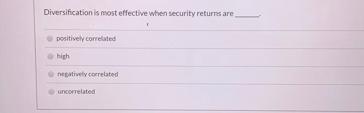 Diversification is most effective when security returns are positively correlated high