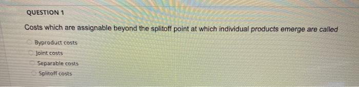  QUESTION 1 Costs which are assignable beyond the splitoff point at