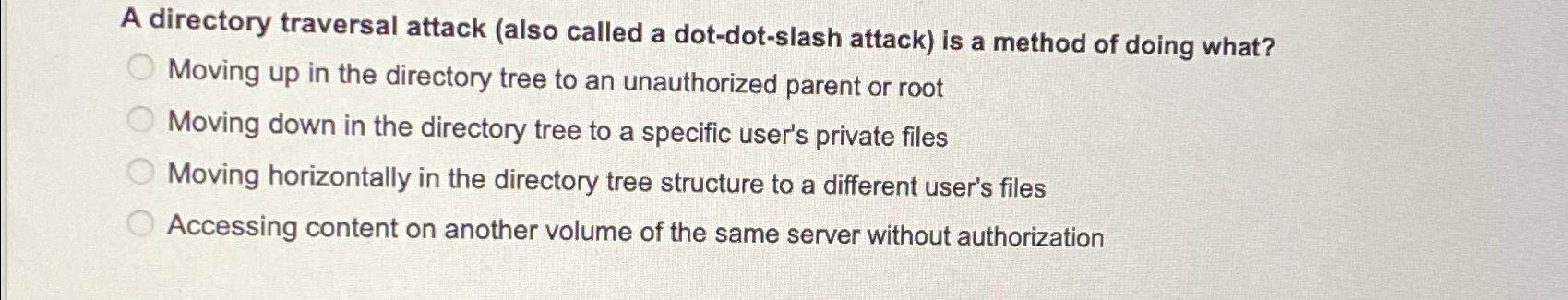  A directory traversal attack (also called a dot-dot-slash attack) is a