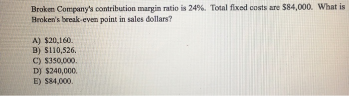  Broken Company's contribution margin ratio is 24%. Total fixed costs are
