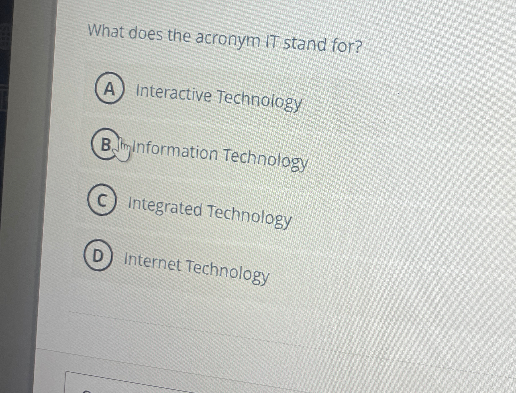  What does the acronym IT stand for? Interactive Technology Britrinformation Technology
