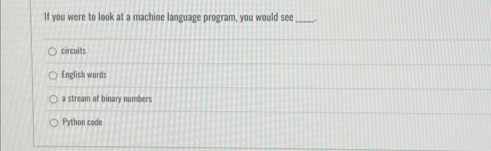  If you were to look at a machine language program, you