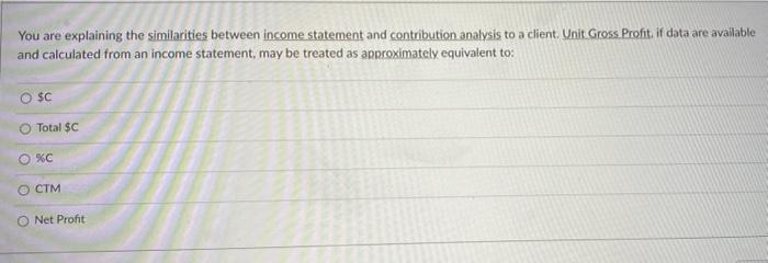  You are explaining the similarities between income statement and contribution analysis