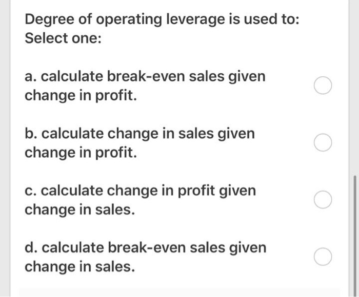  Degree of operating leverage is used to: Select one: a. calculate