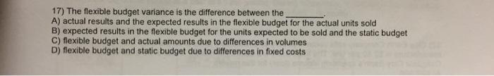  17) The flexible budget variance is the difference between the A)
