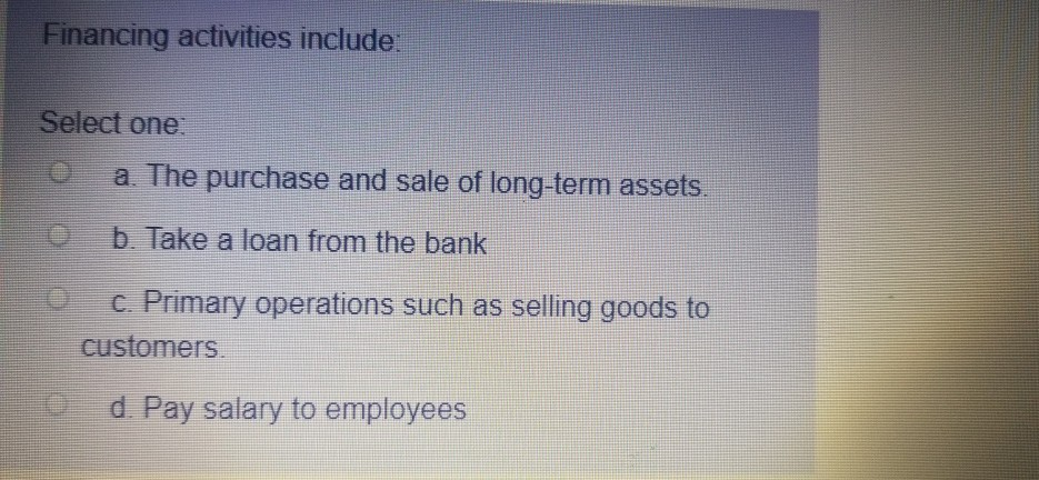  Financing activities include: Select one O a. The purchase and sale