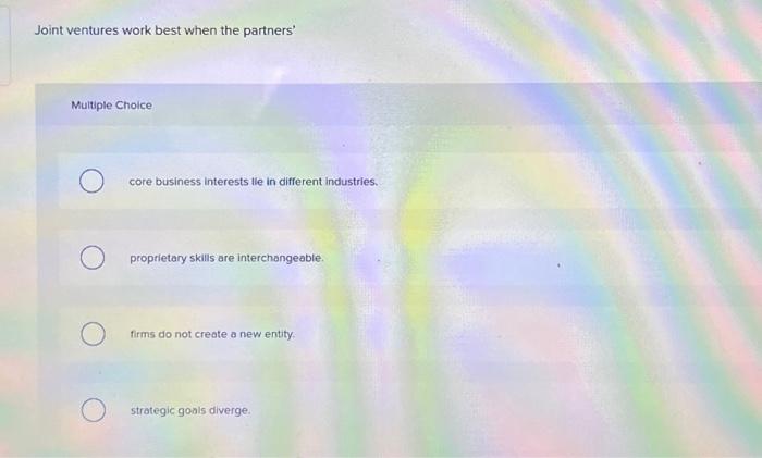  Joint ventures work best when the partners' Multiple Choice O O