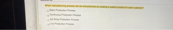  Which manufacturing process can be characterized as creating a custom product